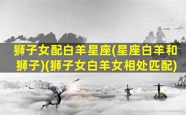 狮子女配白羊星座(星座白羊和狮子)(狮子女白羊女相处匹配)