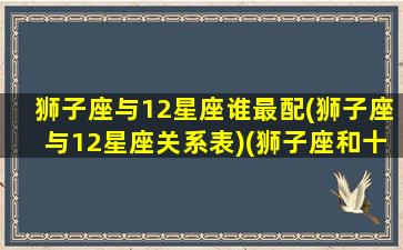 狮子座与12星座谁最配(狮子座与12星座关系表)(狮子座和十二星座的配对指数)