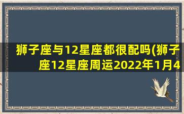 狮子座与12星座都很配吗(狮子座12星座周运2022年1月4日运势走向)(狮子座和十二星座最配排名)