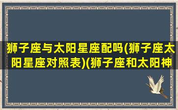 狮子座与太阳星座配吗(狮子座太阳星座对照表)(狮子座和太阳神的关系)