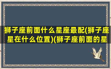 狮子座前面什么星座最配(狮子座星在什么位置)(狮子座前面的星座是啥)