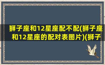 狮子座和12星座配不配(狮子座和12星座的配对表图片)(狮子座与十二星座配对)