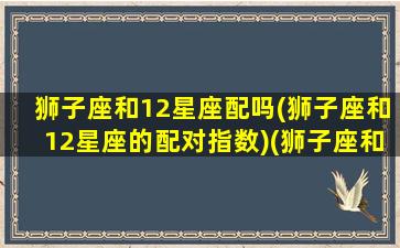 狮子座和12星座配吗(狮子座和12星座的配对指数)(狮子座和十二星座配对指数)