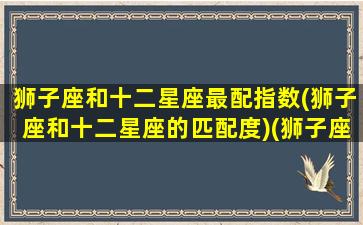 狮子座和十二星座最配指数(狮子座和十二星座的匹配度)(狮子座与十二星座速配表)