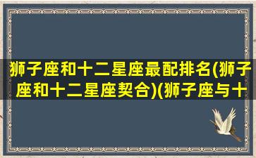 狮子座和十二星座最配排名(狮子座和十二星座契合)(狮子座与十二星座速配表)