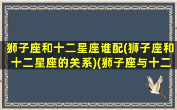 狮子座和十二星座谁配(狮子座和十二星座的关系)(狮子座与十二星座关系表)