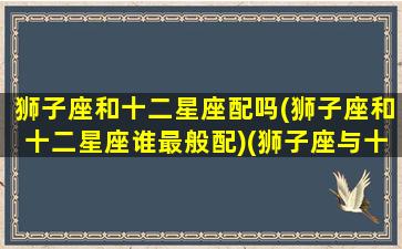 狮子座和十二星座配吗(狮子座和十二星座谁最般配)(狮子座与十二星座关系表)