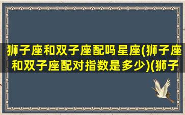 狮子座和双子座配吗星座(狮子座和双子座配对指数是多少)(狮子座和双子座的配对率)