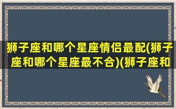 狮子座和哪个星座情侣最配(狮子座和哪个星座最不合)(狮子座和哪种星座适合做情侣)