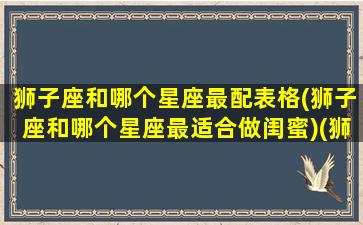 狮子座和哪个星座最配表格(狮子座和哪个星座最适合做闺蜜)(狮子座和哪个星座可以成为最好的闺蜜)