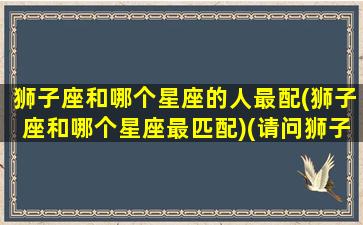 狮子座和哪个星座的人最配(狮子座和哪个星座最匹配)(请问狮子座和哪一个星座的人最般配)