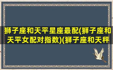 狮子座和天平星座最配(狮子座和天平女配对指数)(狮子座和天秤座合得来吗)