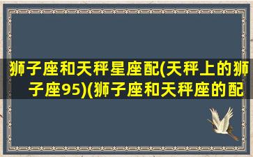 狮子座和天秤星座配(天秤上的狮子座95)(狮子座和天秤座的配对指数)