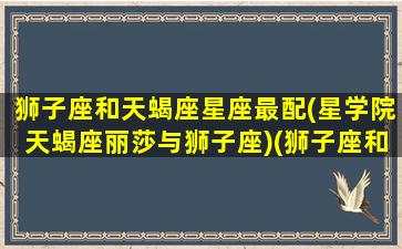 狮子座和天蝎座星座最配(星学院天蝎座丽莎与狮子座)(狮子座和天蝎座的般配指数)