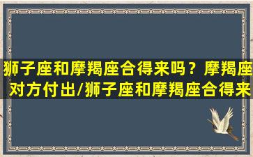 狮子座和摩羯座合得来吗？摩羯座对方付出/狮子座和摩羯座合得来吗？摩羯座对方付出-我的网站