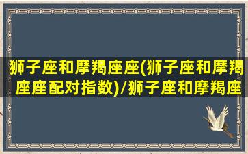 狮子座和摩羯座座(狮子座和摩羯座座配对指数)/狮子座和摩羯座座(狮子座和摩羯座座配对指数)-我的网站