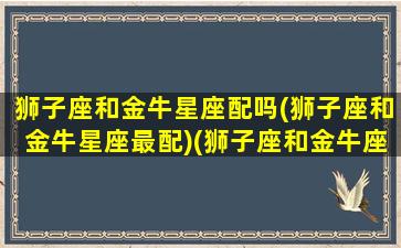 狮子座和金牛星座配吗(狮子座和金牛星座最配)(狮子座和金牛座在一起配吗)