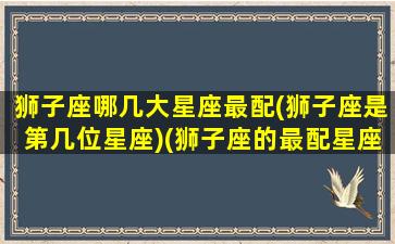 狮子座哪几大星座最配(狮子座是第几位星座)(狮子座的最配星座是什么)