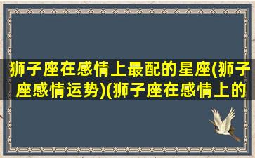 狮子座在感情上最配的星座(狮子座感情运势)(狮子座在感情上的缺点)