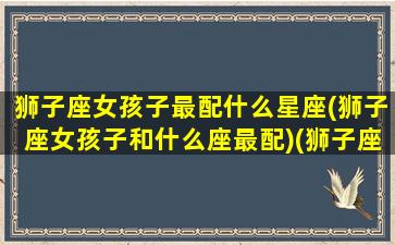 狮子座女孩子最配什么星座(狮子座女孩子和什么座最配)(狮子座女生和什么星座女生最配)