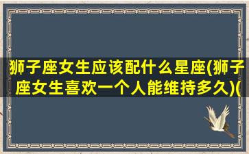 狮子座女生应该配什么星座(狮子座女生喜欢一个人能维持多久)(狮子座女生最配星座)