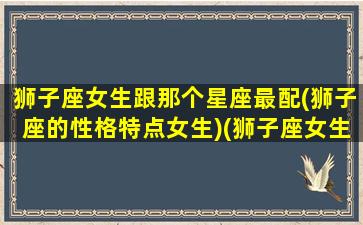 狮子座女生跟那个星座最配(狮子座的性格特点女生)(狮子座女生和什么星座女生最配)