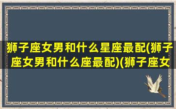 狮子座女男和什么星座最配(狮子座女男和什么座最配)(狮子座女和什么星座男最配做夫妻)