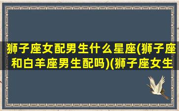 狮子座女配男生什么星座(狮子座和白羊座男生配吗)(狮子座女生与白羊座男生配吗)