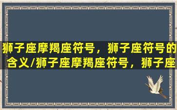 狮子座摩羯座符号，狮子座符号的含义/狮子座摩羯座符号，狮子座符号的含义-我的网站