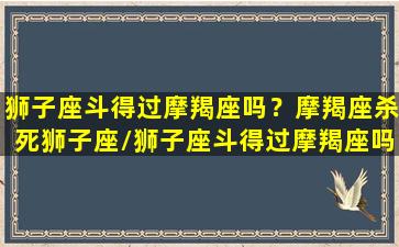 狮子座斗得过摩羯座吗？摩羯座杀死狮子座/狮子座斗得过摩羯座吗？摩羯座杀死狮子座-我的网站