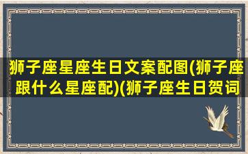 狮子座星座生日文案配图(狮子座跟什么星座配)(狮子座生日贺词)