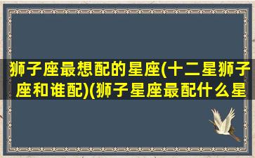 狮子座最想配的星座(十二星狮子座和谁配)(狮子星座最配什么星座)