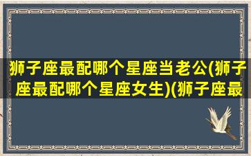 狮子座最配哪个星座当老公(狮子座最配哪个星座女生)(狮子座最佳伴侣星座)