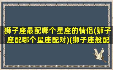 狮子座最配哪个星座的情侣(狮子座配哪个星座配对)(狮子座般配的星座)