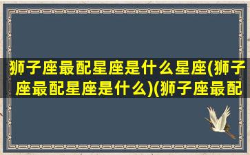 狮子座最配星座是什么星座(狮子座最配星座是什么)(狮子座最配星座第一名)