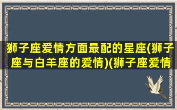 狮子座爱情方面最配的星座(狮子座与白羊座的爱情)(狮子座爱情配对星座)