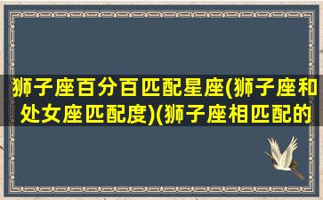 狮子座百分百匹配星座(狮子座和处女座匹配度)(狮子座相匹配的星座)