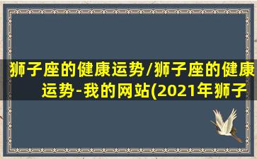 狮子座的健康运势/狮子座的健康运势-我的网站(2021年狮子座身体健康怎么样)