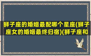 狮子座的婚姻最配哪个星座(狮子座女的婚姻最终归宿)(狮子座和谁结婚最好)