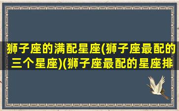 狮子座的满配星座(狮子座最配的三个星座)(狮子座最配的星座排名)