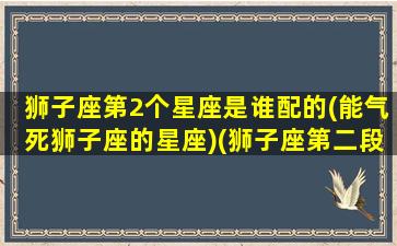 狮子座第2个星座是谁配的(能气死狮子座的星座)(狮子座第二段婚姻靠啥维持)