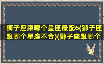 狮子座跟哪个星座最配6(狮子座跟哪个星座不合)(狮子座跟哪个星座很配)