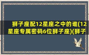 狮子座配12星座之中的谁(12星座专属密码6位狮子座)(狮子座般配星座)