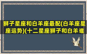 狮子星座和白羊座最配(白羊座星座运势)(十二星座狮子和白羊谁好)