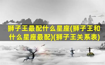 狮子王最配什么星座(狮子王和什么星座最配)(狮子王关系表)