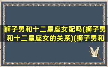 狮子男和十二星座女配吗(狮子男和十二星座女的关系)(狮子男和十二星座配对)