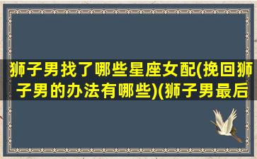 狮子男找了哪些星座女配(挽回狮子男的办法有哪些)(狮子男最后娶了谁)