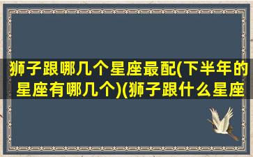 狮子跟哪几个星座最配(下半年的星座有哪几个)(狮子跟什么星座合得来)