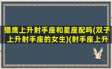 猎鹰上升射手座和星座配吗(双子上升射手座的女生)(射手座上升星座双子座性格)