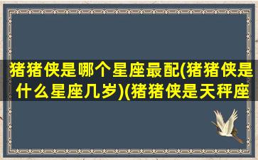 猪猪侠是哪个星座最配(猪猪侠是什么星座几岁)(猪猪侠是天秤座的吗)